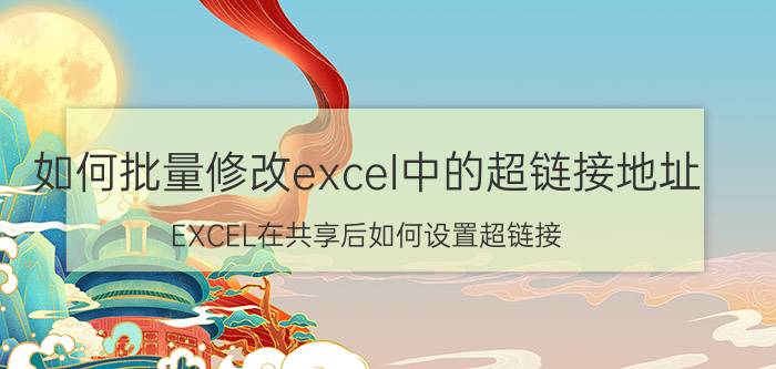 如何批量修改excel中的超链接地址 EXCEL在共享后如何设置超链接？